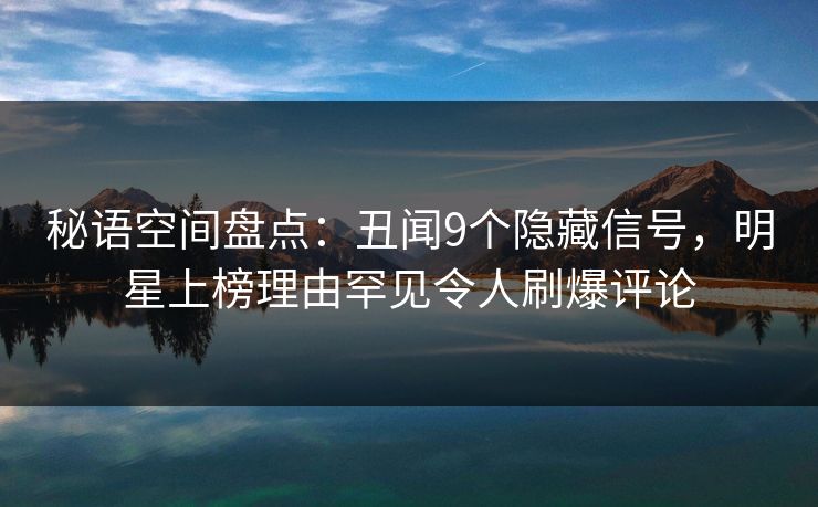 秘语空间盘点：丑闻9个隐藏信号，明星上榜理由罕见令人刷爆评论