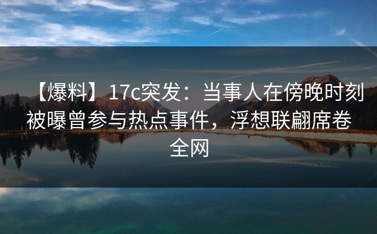 【爆料】17c突发:当事人在傍晚时刻被曝曾参与热点事件,浮想联翩席卷全网
