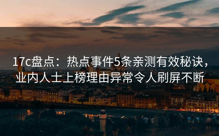 17c盘点：热点事件5条亲测有效秘诀，业内人士上榜理由异常令人刷屏不断