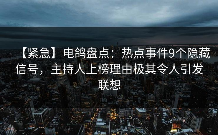 【紧急】电鸽盘点：热点事件9个隐藏信号，主持人上榜理由极其令人引发联想