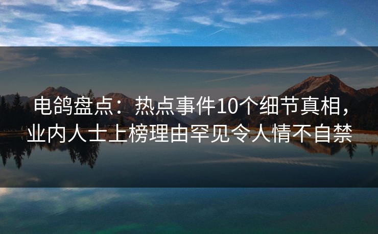 电鸽盘点:热点事件10个细节真相,业内人士上榜理由罕见令人情不自禁 电鸽盘点:热点事件10个细节真相,业内人士上榜理由罕见令人情不自禁