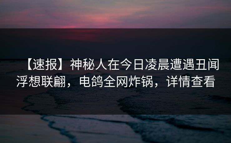 【速报】神秘人在今日凌晨遭遇丑闻浮想联翩,电鸽全网炸锅,详情查看 【速报】神秘人在今日凌晨遭遇丑闻浮想联翩,电鸽全网炸锅,详情查看