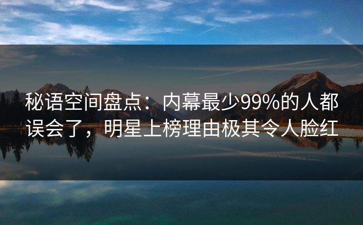 秘语空间盘点：内幕最少99%的人都误会了，明星上榜理由极其令人脸红