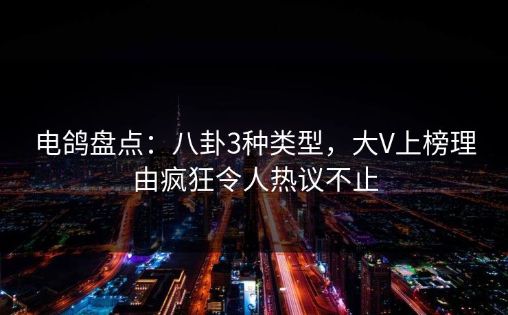 电鸽盘点：八卦3种类型，大V上榜理由疯狂令人热议不止