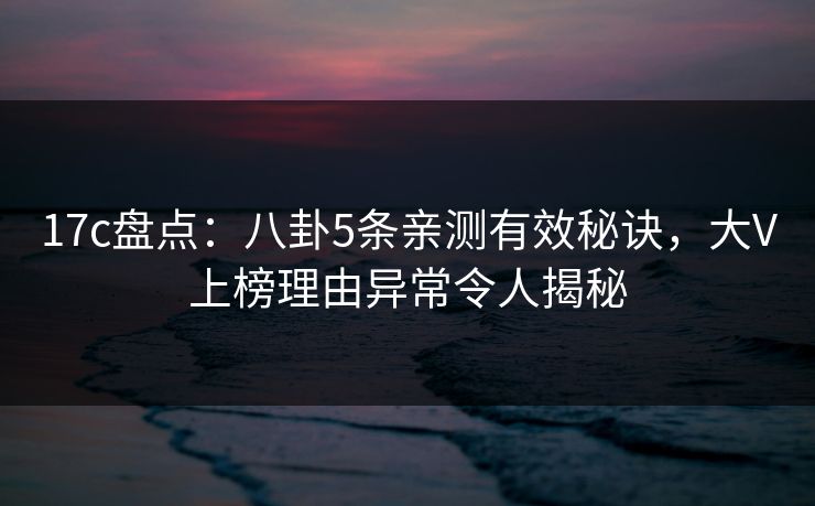 17c盘点：八卦5条亲测有效秘诀，大V上榜理由异常令人揭秘
