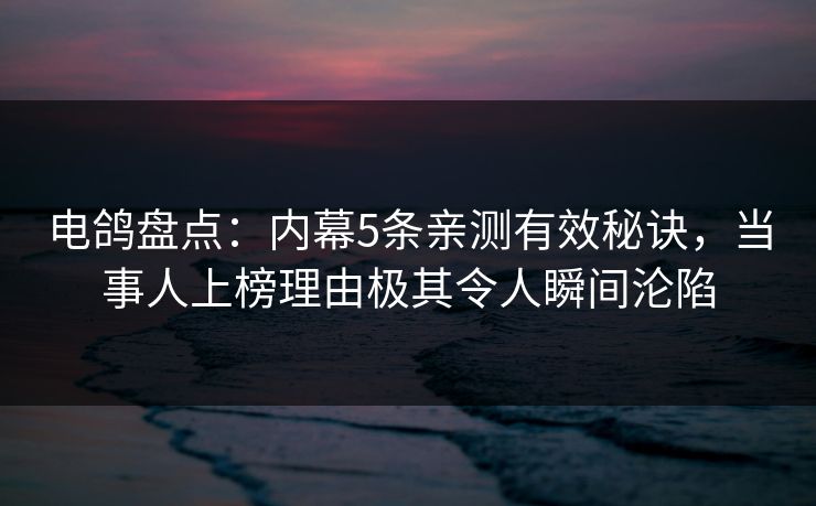 电鸽盘点：内幕5条亲测有效秘诀，当事人上榜理由极其令人瞬间沦陷