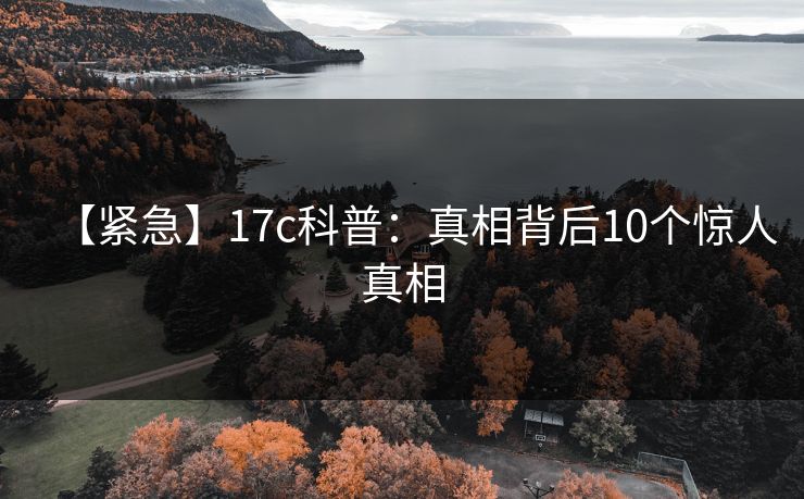 【紧急】17c科普：真相背后10个惊人真相