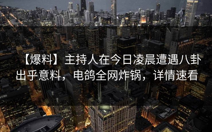 【爆料】主持人在今日凌晨遭遇八卦出乎意料,电鸽全网炸锅,详情速看 【爆料】主持人在今日凌晨遭遇八卦出乎意料,电鸽全网炸锅,详情速看
