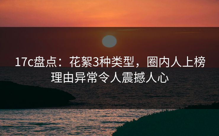 17c盘点:花絮3种类型,圈内人上榜理由异常令人震撼人心 17c盘点:花絮3种类型,圈内人上榜理由异常令人震撼人心
