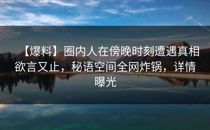 【爆料】圈内人在傍晚时刻遭遇真相欲言又止，秘语空间全网炸锅，详情曝光