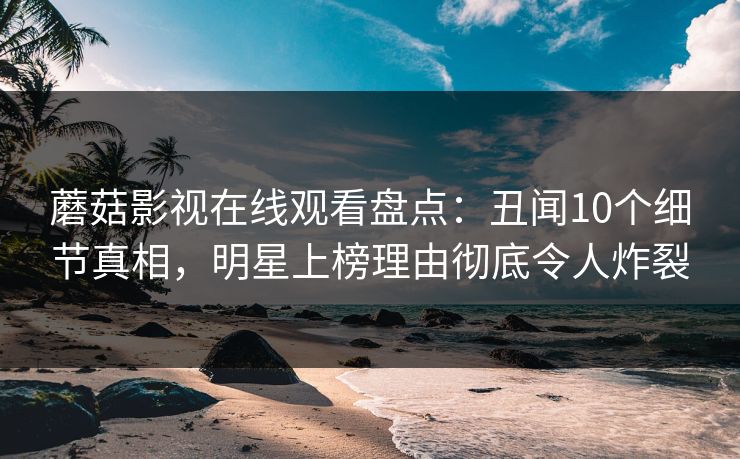 蘑菇影视在线观看盘点：丑闻10个细节真相，明星上榜理由彻底令人炸裂