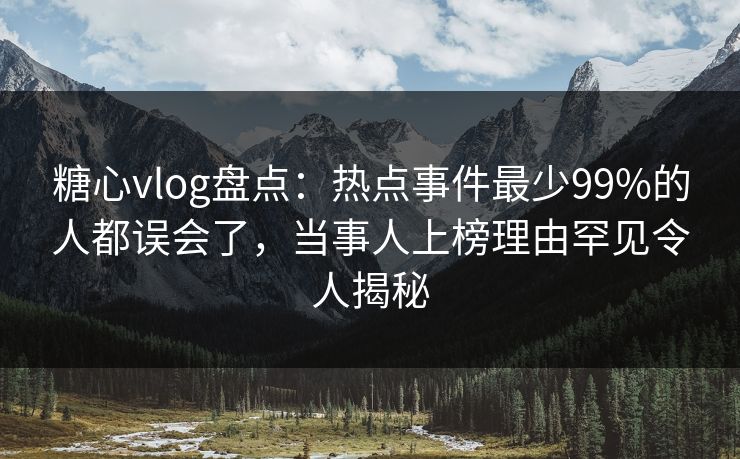 糖心vlog盘点：热点事件最少99%的人都误会了，当事人上榜理由罕见令人揭秘