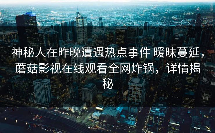 神秘人在昨晚遭遇热点事件 暧昧蔓延，蘑菇影视在线观看全网炸锅，详情揭秘