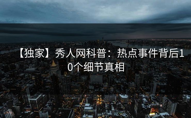 【独家】秀人网科普：热点事件背后10个细节真相