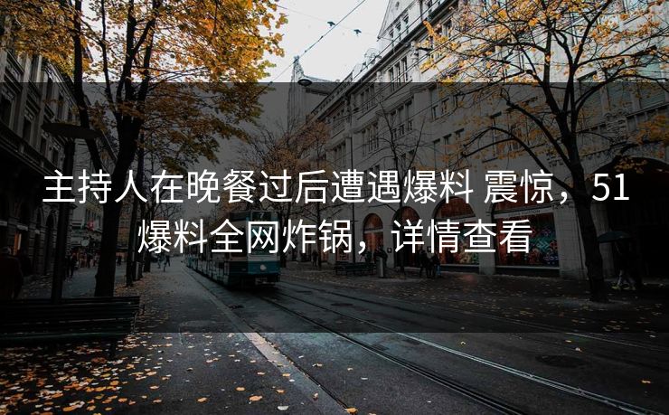 主持人在晚餐过后遭遇爆料 震惊，51爆料全网炸锅，详情查看