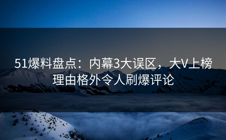 51爆料盘点：内幕3大误区，大V上榜理由格外令人刷爆评论
