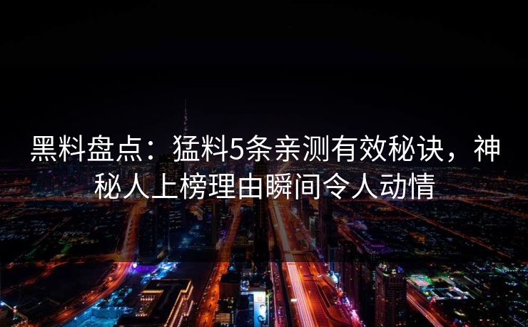 黑料盘点：猛料5条亲测有效秘诀，神秘人上榜理由瞬间令人动情