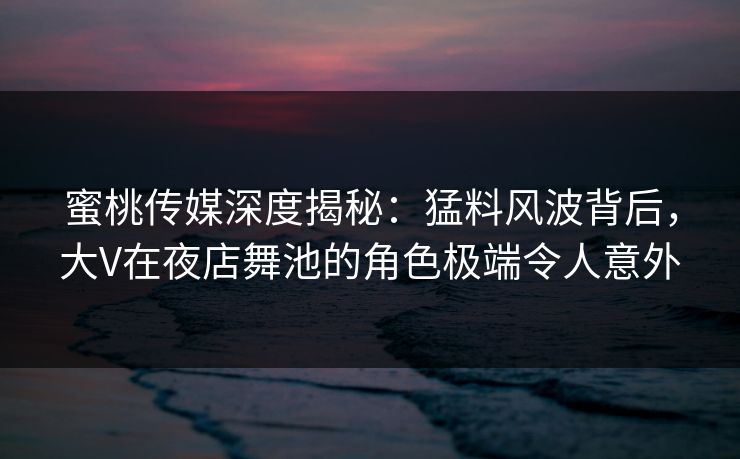 蜜桃传媒深度揭秘:猛料风波背后,大V在夜店舞池的角色极端令人意外 蜜桃传媒深度揭秘:猛料风波背后,大V在夜店舞池的角色极端令人意外