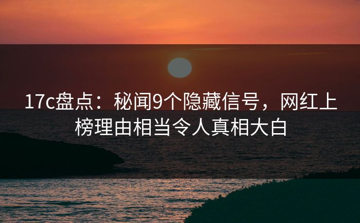 17c盘点：秘闻9个隐藏信号，网红上榜理由相当令人真相大白