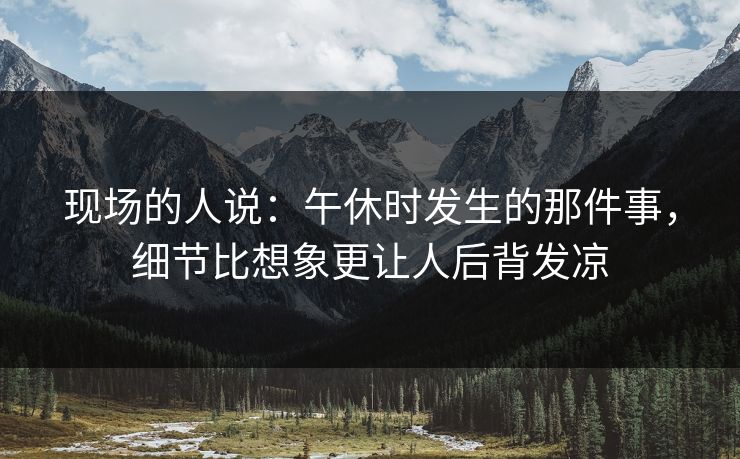 现场的人说：午休时发生的那件事，细节比想象更让人后背发凉