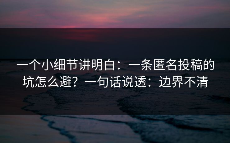 一个小细节讲明白：一条匿名投稿的坑怎么避？一句话说透：边界不清