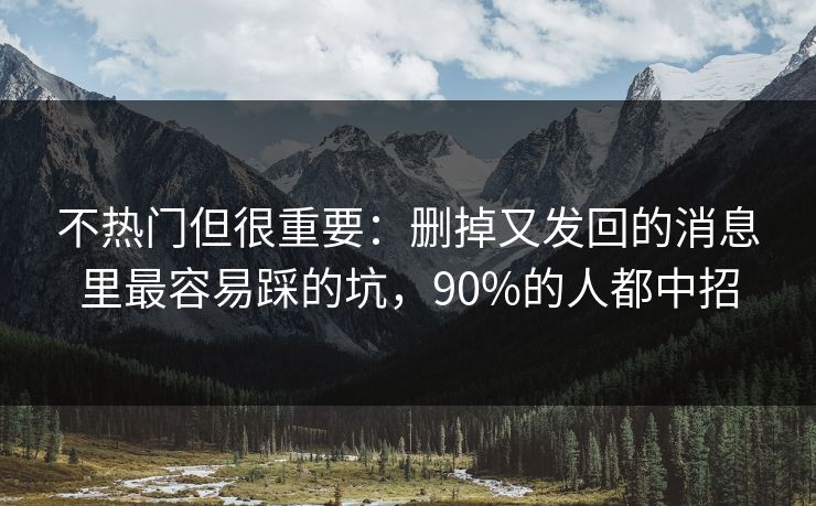 不热门但很重要:删掉又发回的消息里最容易踩的坑,90%的人都中招 不热门但很重要:删掉又发回的消息里最容易踩的坑,90%的人都中招