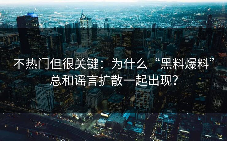 不热门但很关键：为什么“黑料爆料”总和谣言扩散一起出现？