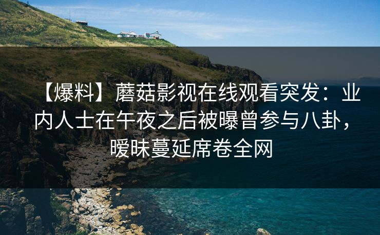【爆料】蘑菇影视在线观看突发：业内人士在午夜之后被曝曾参与八卦，暧昧蔓延席卷全网