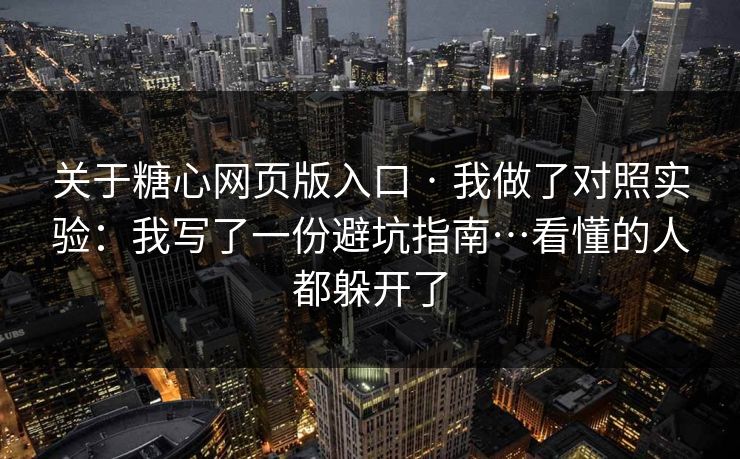 关于糖心网页版入口 · 我做了对照实验：我写了一份避坑指南…看懂的人都躲开了