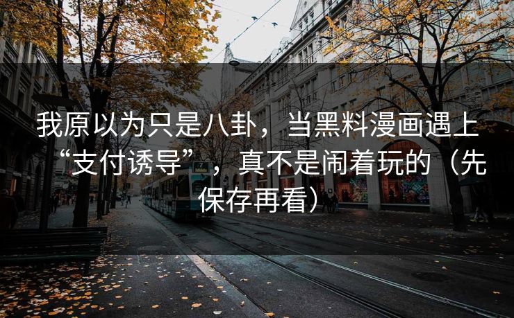 我原以为只是八卦，当黑料漫画遇上“支付诱导”，真不是闹着玩的（先保存再看）