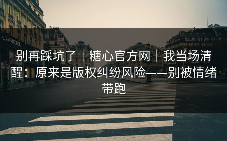 别再踩坑了｜糖心官方网｜我当场清醒：原来是版权纠纷风险——别被情绪带跑