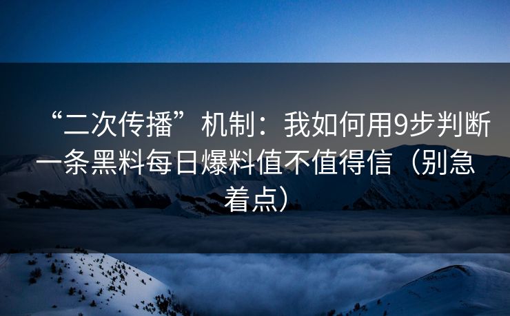 “二次传播”机制：我如何用9步判断一条黑料每日爆料值不值得信（别急着点）
