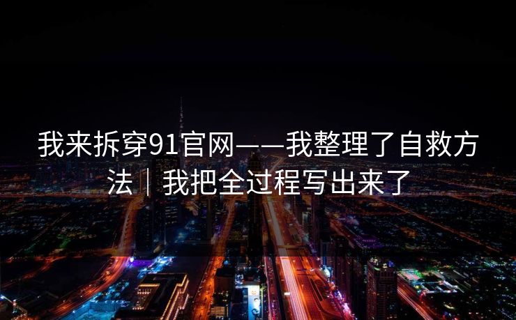我来拆穿91官网——我整理了自救方法｜我把全过程写出来了