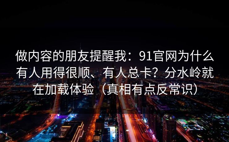 做内容的朋友提醒我:91官网为什么有人用得很顺、有人总卡?分水岭就在加载体验(真相有点反常识)