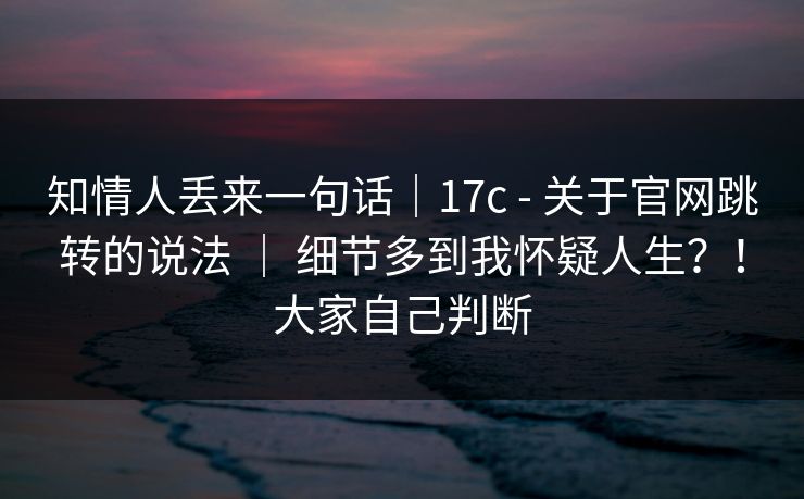 知情人丢来一句话|17c - 关于官网跳转的说法 | 细节多到我怀疑人生?!大家自己判断