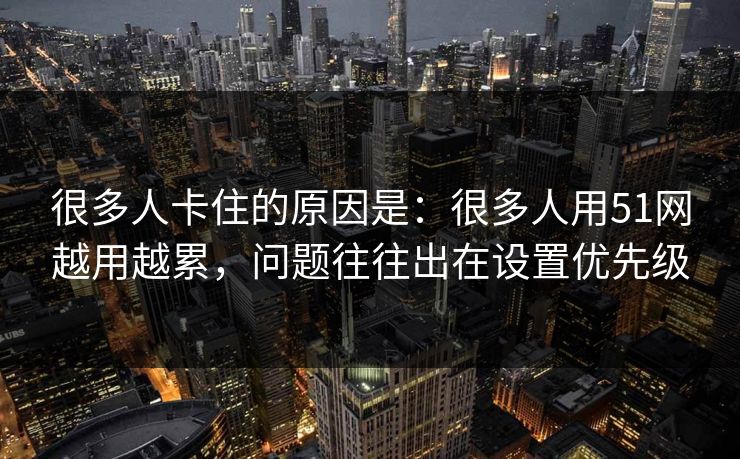 很多人卡住的原因是：很多人用51网越用越累，问题往往出在设置优先级