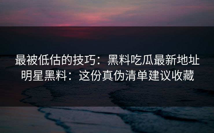 最被低估的技巧:黑料吃瓜最新地址明星黑料:这份真伪清单建议收藏