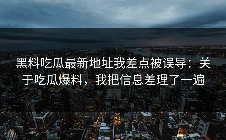 黑料吃瓜最新地址我差点被误导:关于吃瓜爆料,我把信息差理了一遍