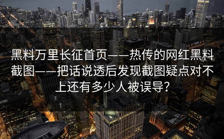 黑料万里长征首页——热传的网红黑料截图——把话说透后发现截图疑点对不上还有多少人被误导?