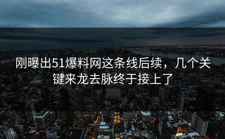 刚曝出51爆料网这条线后续，几个关键来龙去脉终于接上了