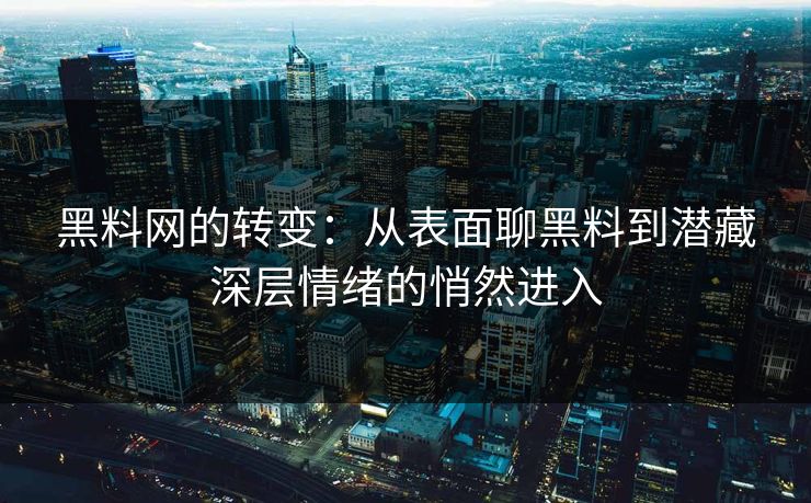 黑料网的转变：从表面聊黑料到潜藏深层情绪的悄然进入