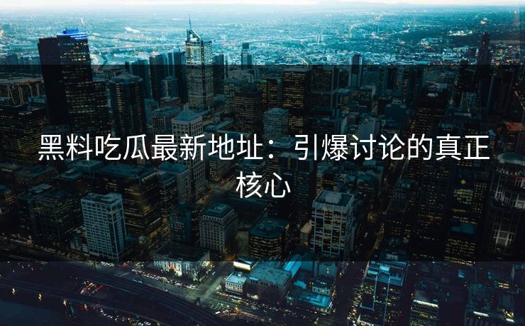 黑料吃瓜最新地址：引爆讨论的真正核心