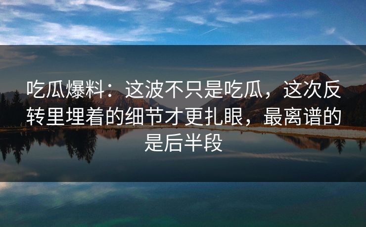 吃瓜爆料：这波不只是吃瓜，这次反转里埋着的细节才更扎眼，最离谱的是后半段