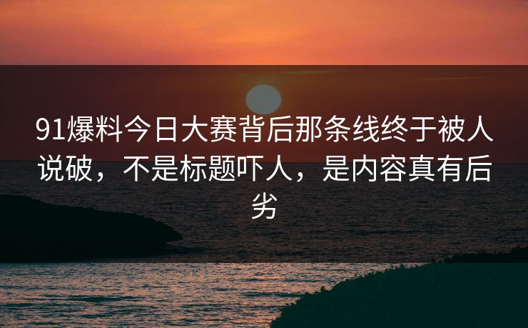 91爆料今日大赛背后那条线终于被人说破，不是标题吓人，是内容真有后劣