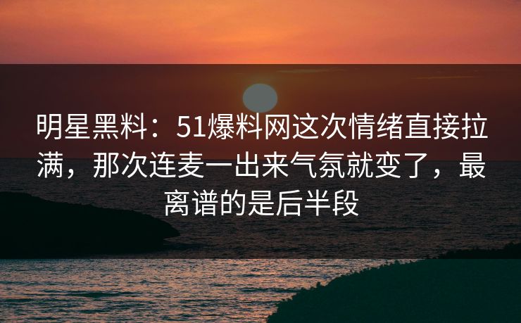 明星黑料：51爆料网这次情绪直接拉满，那次连麦一出来气氛就变了，最离谱的是后半段